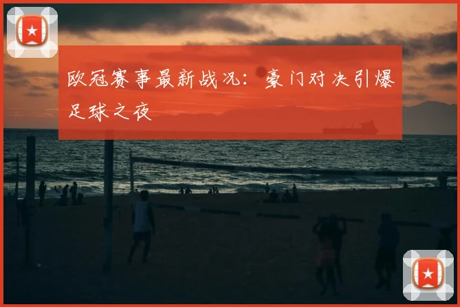 欧冠赛事最新战况：豪门对决引爆足球之夜