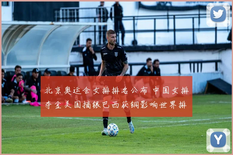 北京奥运会女排排名公布 中国女排夺金美国摘银巴西获铜影响世界排位