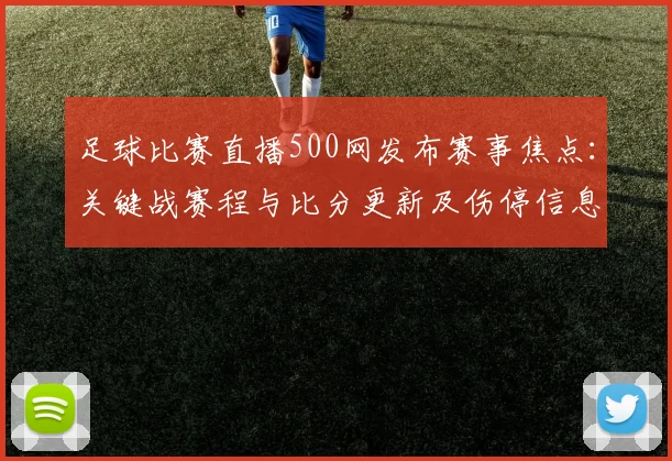 足球比赛直播500网发布赛事焦点：关键战赛程与比分更新及伤停信息汇总
