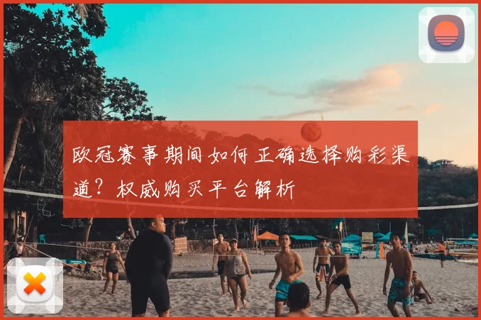 欧冠赛事期间如何正确选择购彩渠道？权威购买平台解析