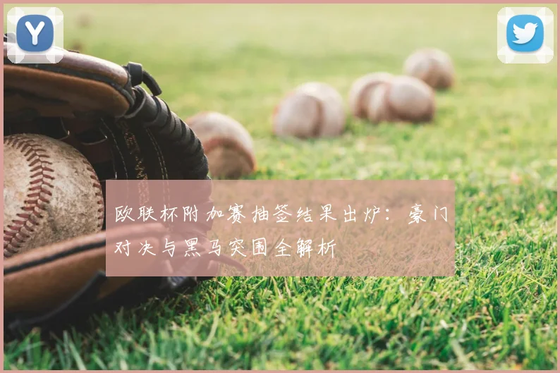 欧联杯附加赛抽签结果出炉：豪门对决与黑马突围全解析