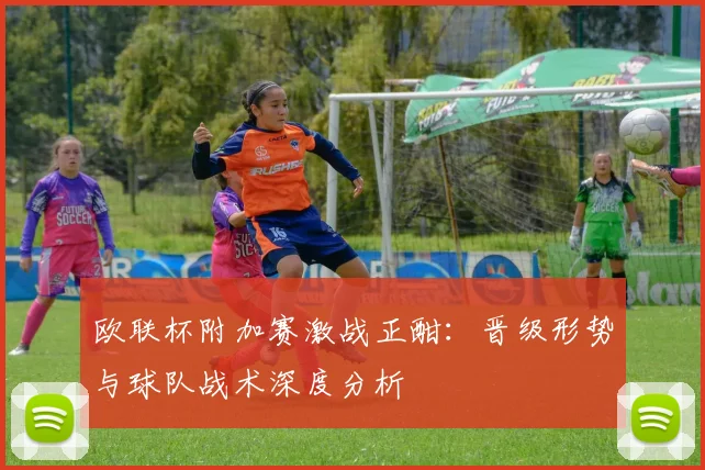 欧联杯附加赛激战正酣：晋级形势与球队战术深度分析