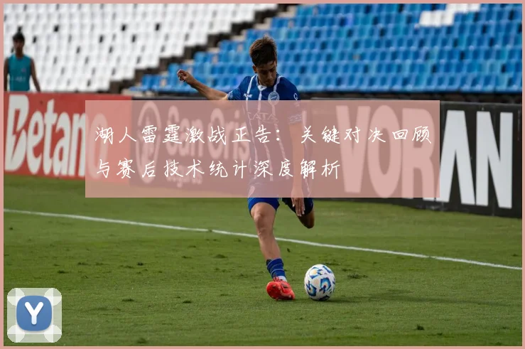 湖人雷霆激战正告：关键对决回顾与赛后技术统计深度解析