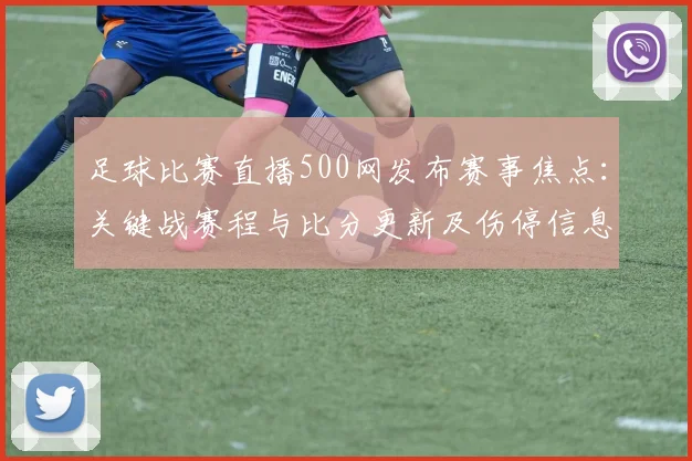 足球比赛直播500网发布赛事焦点：关键战赛程与比分更新及伤停信息汇总