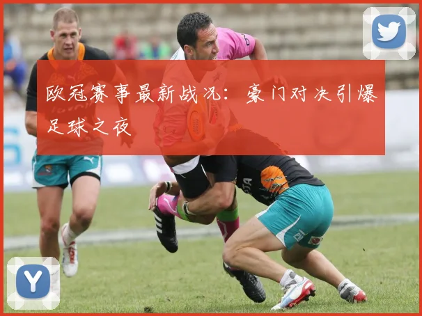 欧冠赛事最新战况：豪门对决引爆足球之夜