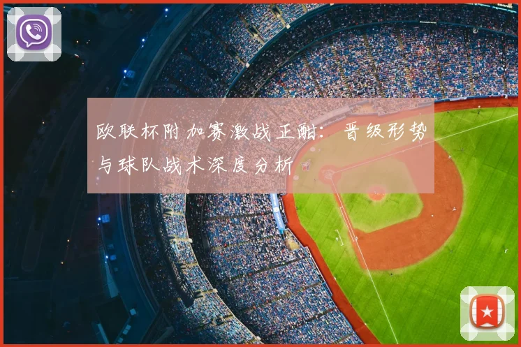 欧联杯附加赛激战正酣：晋级形势与球队战术深度分析