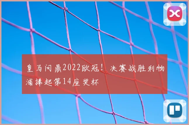 皇马问鼎2022欧冠！决赛战胜利物浦捧起第14座奖杯