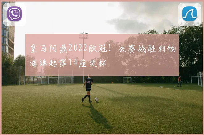 皇马问鼎2022欧冠！决赛战胜利物浦捧起第14座奖杯