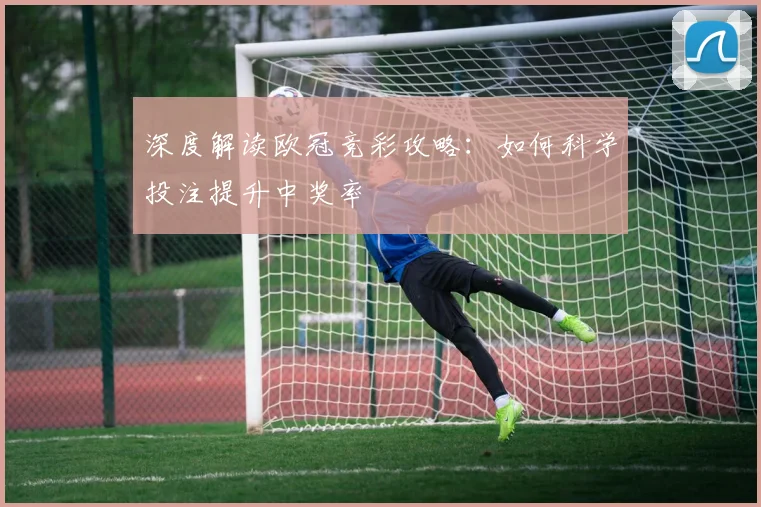 深度解读欧冠竞彩攻略：如何科学投注提升中奖率