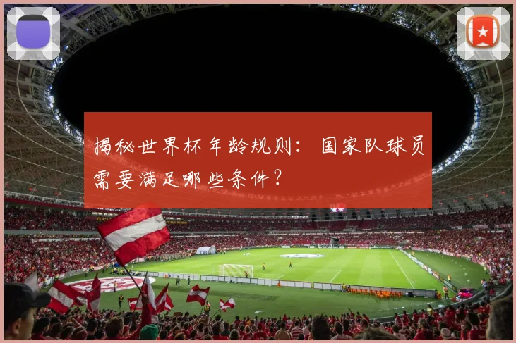 揭秘世界杯年龄规则：国家队球员需要满足哪些条件？