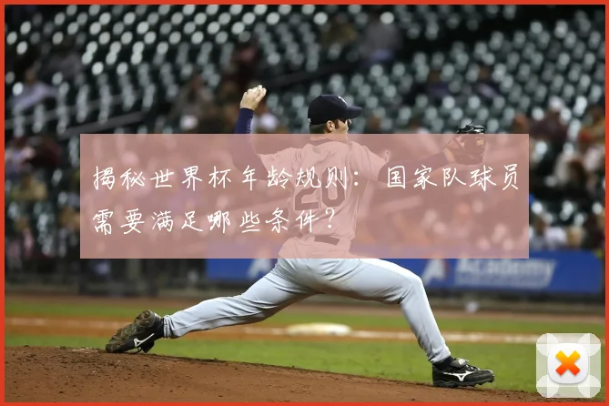 揭秘世界杯年龄规则：国家队球员需要满足哪些条件？