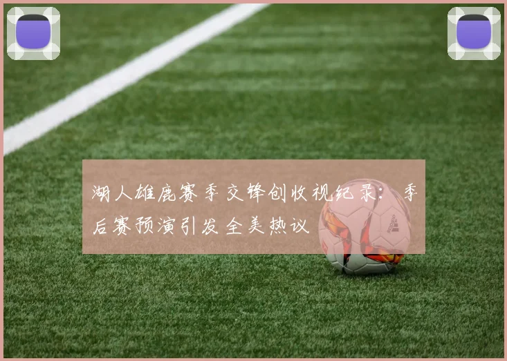 湖人雄鹿赛季交锋创收视纪录：季后赛预演引发全美热议