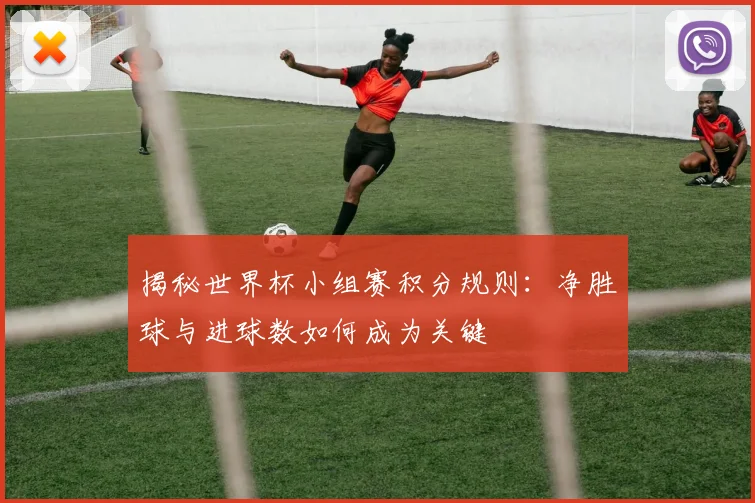揭秘世界杯小组赛积分规则：净胜球与进球数如何成为关键